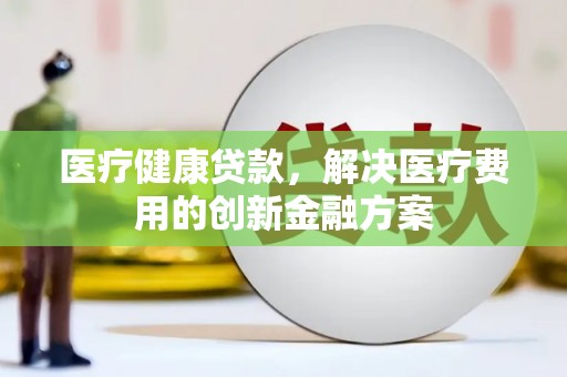 岱岳医疗健康贷款，解决医疗费用的创新金融方案