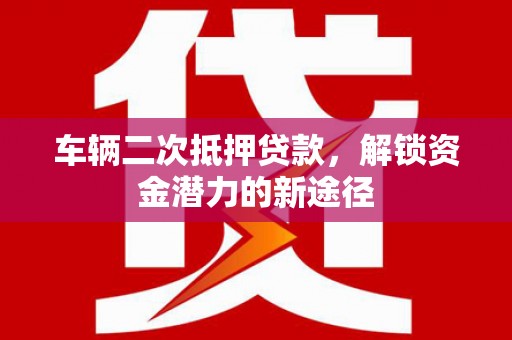 岱岳车辆二次抵押贷款，解锁资金潜力的新途径