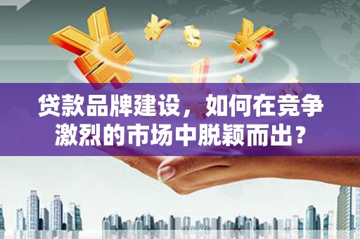 岱岳贷款品牌建设，如何在竞争激烈的市场中脱颖而出？