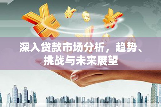 岱岳深入贷款市场分析，趋势、挑战与未来展望