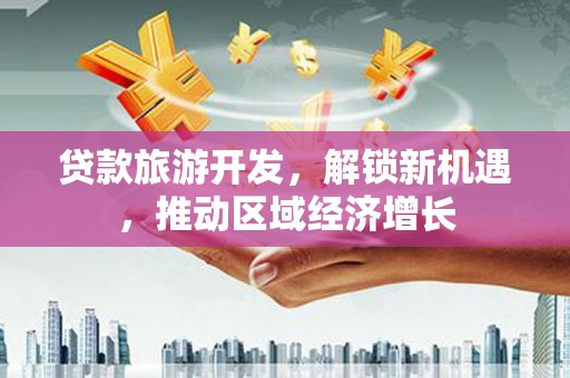 岱岳贷款旅游开发，解锁新机遇，推动区域经济增长