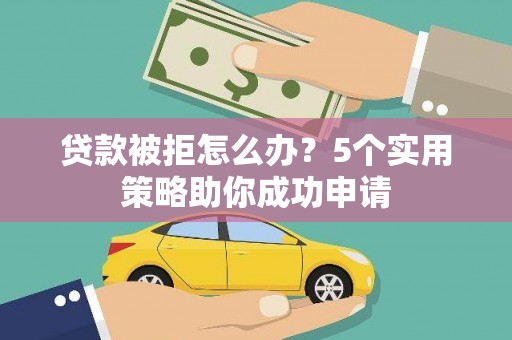 岱岳贷款被拒怎么办？5个实用策略助你成功申请