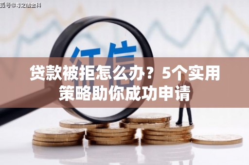 岱岳贷款被拒怎么办？5个实用策略助你成功申请