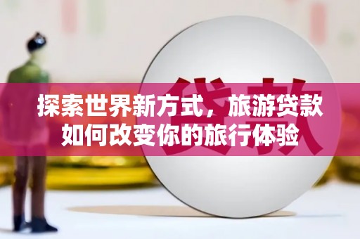 岱岳探索世界新方式，旅游贷款如何改变你的旅行体验