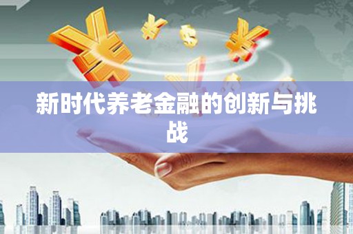 岱岳新时代养老金融的创新与挑战