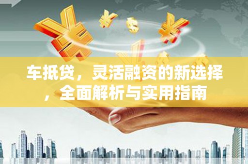 岱岳车抵贷，灵活融资的新选择，全面解析与实用指南