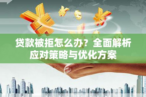 岱岳贷款被拒怎么办？全面解析应对策略与优化方案