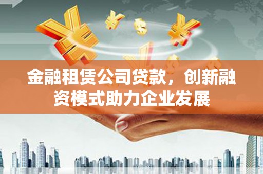 岱岳金融租赁公司贷款，创新融资模式助力企业发展