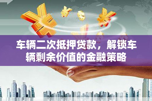 岱岳车辆二次抵押贷款，解锁车辆剩余价值的金融策略