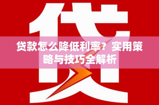 岱岳贷款怎么降低利率？实用策略与技巧全解析